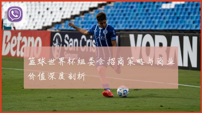 篮球世界杯组委会招商策略与商业价值深度剖析