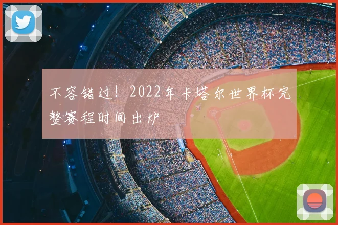 不容错过!2022年卡塔尔世界杯完整赛程时间出炉