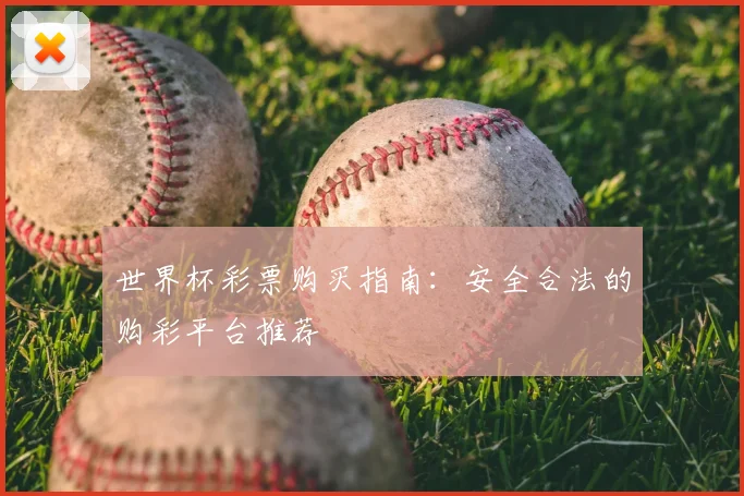 世界杯彩票购买指南:安全合法的购彩平台推荐
