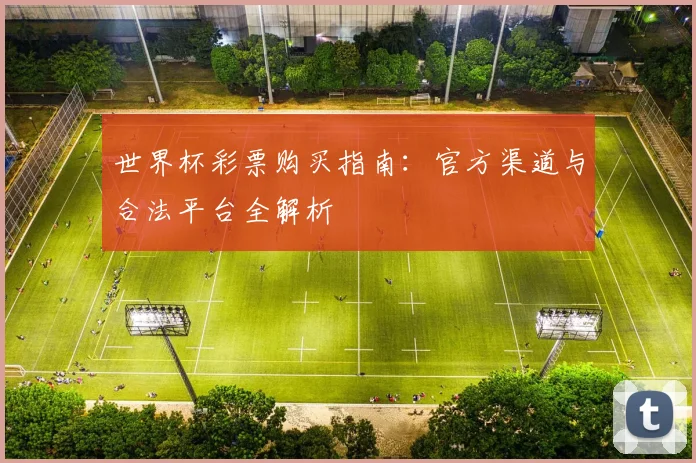 世界杯彩票购买指南:官方渠道与合法平台全解析