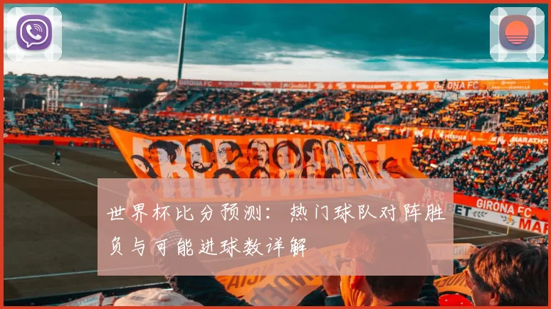 世界杯比分预测:热门球队对阵胜负与可能进球数详解