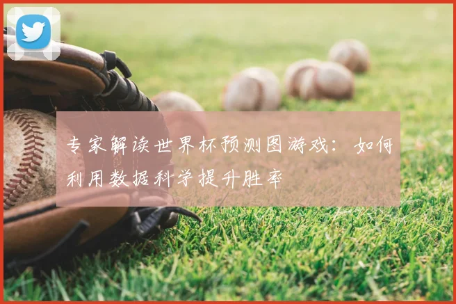 专家解读世界杯预测图游戏:如何利用数据科学提升胜率