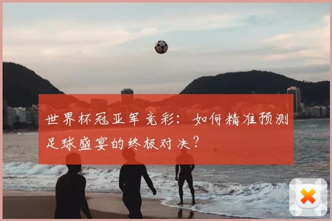 世界杯冠亚军竞彩:如何精准预测足球盛宴的终极对决?