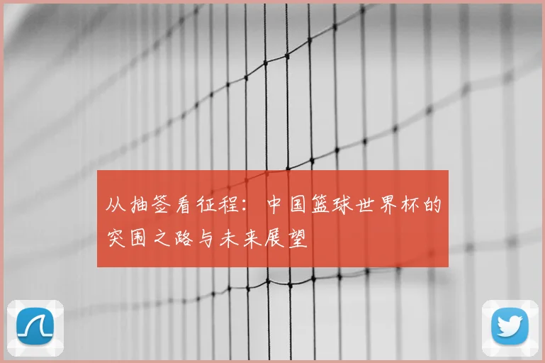 从抽签看征程:中国篮球世界杯的突围之路与未来展望