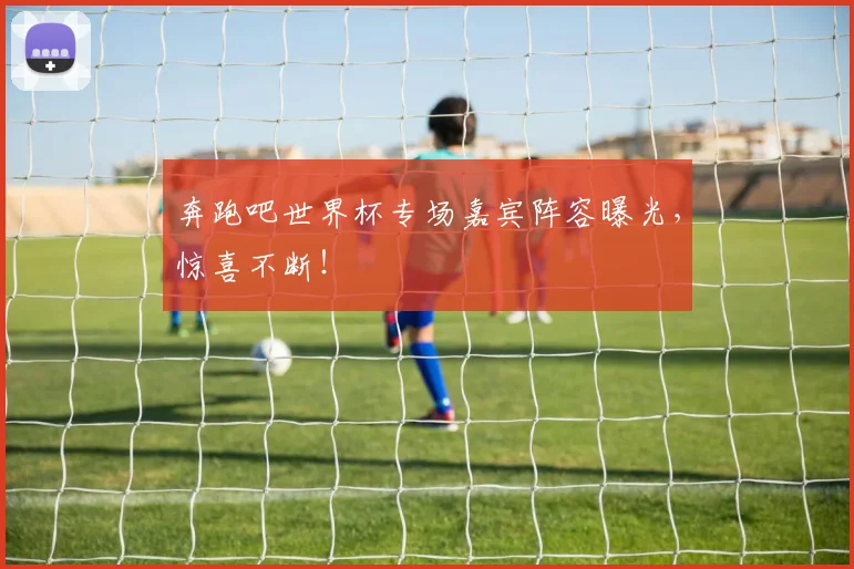 奔跑吧世界杯专场嘉宾阵容曝光,惊喜不断!