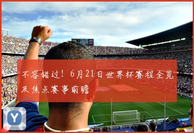 不容错过！6月21日世界杯赛程全览及焦点赛事前瞻