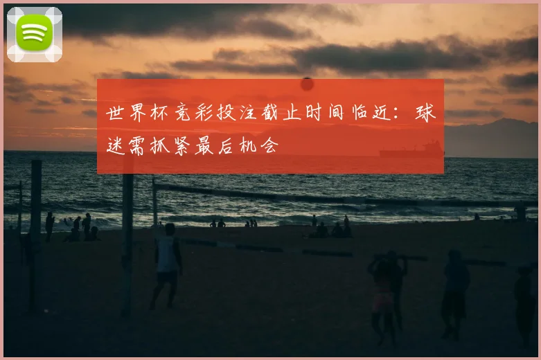 世界杯竞彩投注截止时间临近：球迷需抓紧最后机会