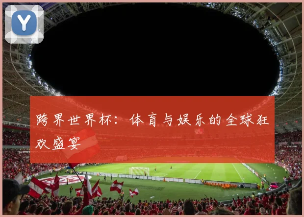 跨界世界杯:体育与娱乐的全球狂欢盛宴