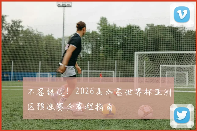 不容错过！2026美加墨世界杯亚洲区预选赛全赛程指南