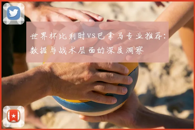 世界杯比利时vs巴拿马专业推荐:数据与战术层面的深度洞察