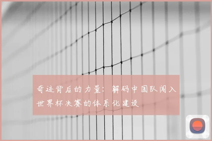 奇迹背后的力量:解码中国队闯入世界杯决赛的体系化建设