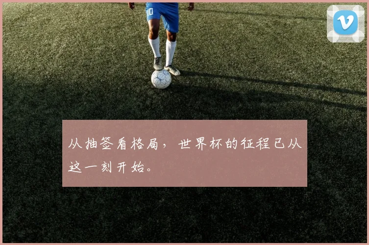 从抽签看格局,世界杯的征程已从这一刻开始。