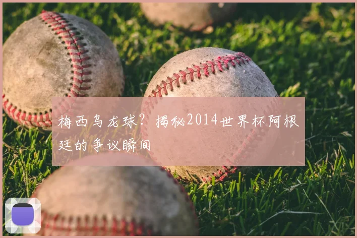 梅西乌龙球?揭秘2014世界杯阿根廷的争议瞬间