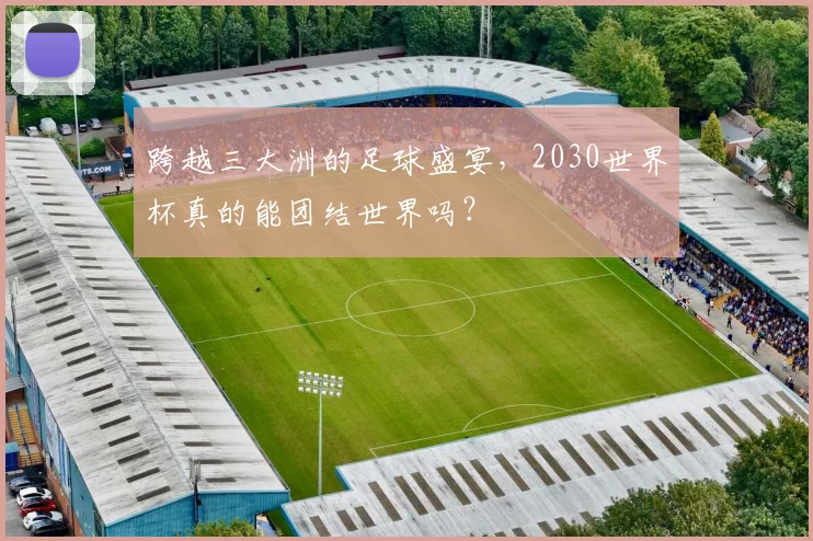 跨越三大洲的足球盛宴,2030世界杯真的能团结世界吗?