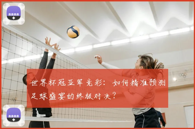 世界杯冠亚军竞彩:如何精准预测足球盛宴的终极对决?