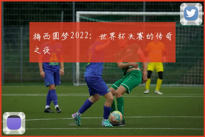 梅西圆梦2022:世界杯决赛的传奇之夜