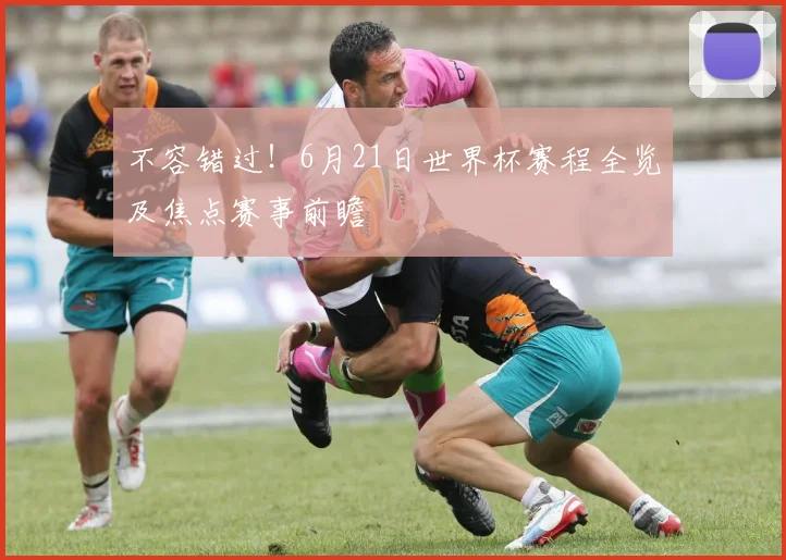 不容错过!6月21日世界杯赛程全览及焦点赛事前瞻