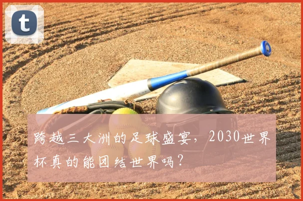 跨越三大洲的足球盛宴，2030世界杯真的能团结世界吗？