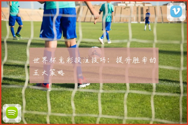 世界杯竞彩投注技巧:提升胜率的五大策略