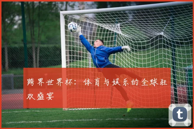跨界世界杯：体育与娱乐的全球狂欢盛宴