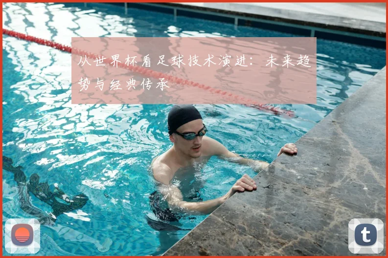 从世界杯看足球技术演进:未来趋势与经典传承