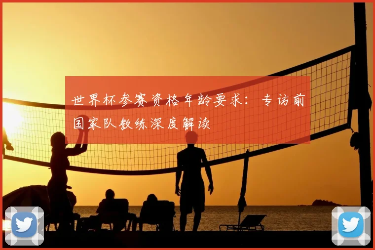 世界杯参赛资格年龄要求:专访前国家队教练深度解读