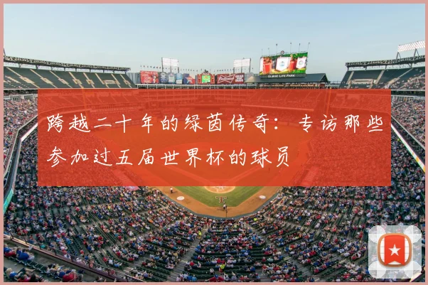 跨越二十年的绿茵传奇:专访那些参加过五届世界杯的球员
