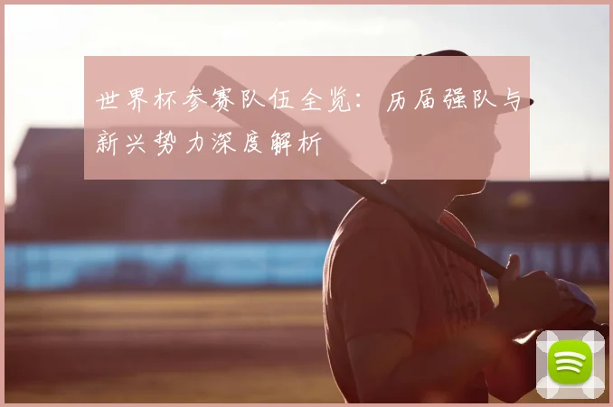 世界杯参赛队伍全览:历届强队与新兴势力深度解析