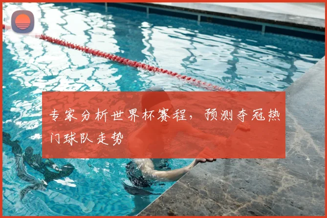 专家分析世界杯赛程,预测夺冠热门球队走势