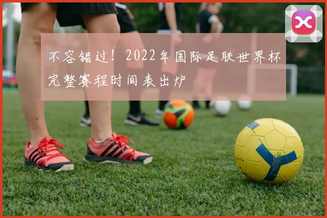 不容错过!2022年国际足联世界杯完整赛程时间表出炉