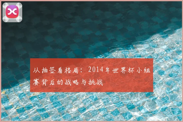 从抽签看格局:2014年世界杯小组赛背后的战略与挑战