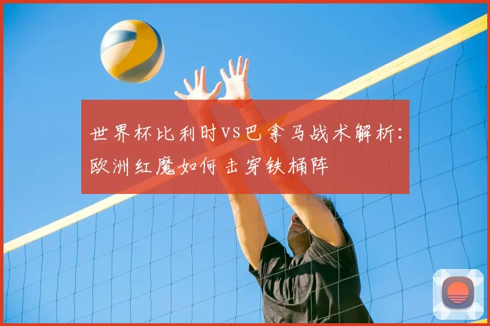 世界杯比利时vs巴拿马战术解析:欧洲红魔如何击穿铁桶阵