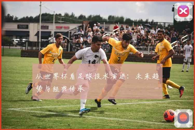 从世界杯看足球技术演进:未来趋势与经典传承