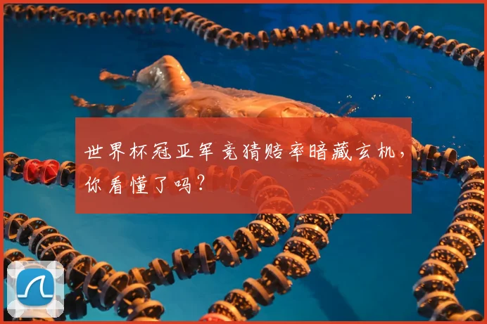 世界杯冠亚军竞猜赔率暗藏玄机,你看懂了吗?