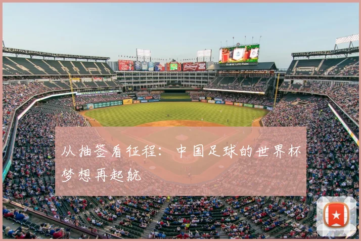 从抽签看征程:中国足球的世界杯梦想再起航