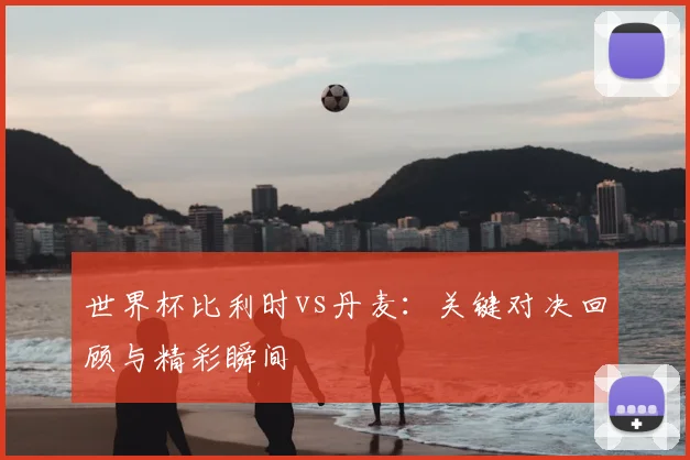 世界杯比利时vs丹麦:关键对决回顾与精彩瞬间