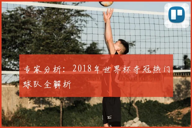 专家分析:2018年世界杯夺冠热门球队全解析
