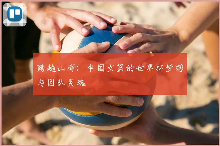 跨越山海：中国女篮的世界杯梦想与团队灵魂