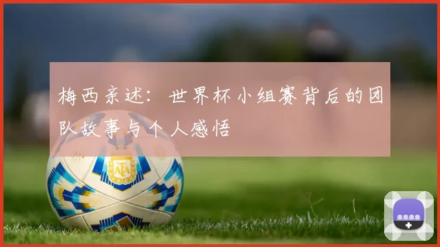 梅西亲述:世界杯小组赛背后的团队故事与个人感悟