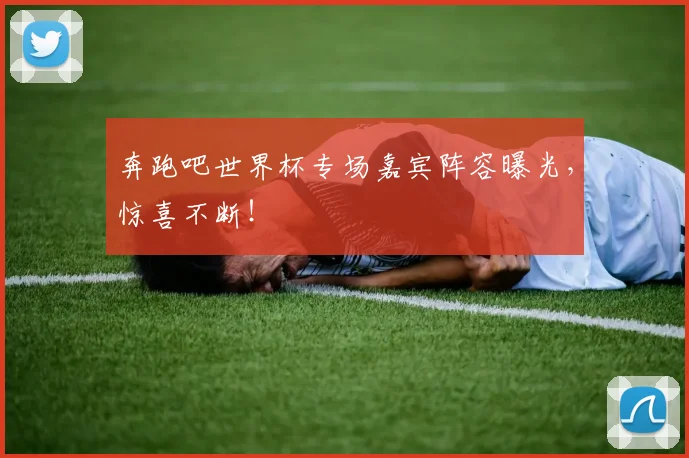 奔跑吧世界杯专场嘉宾阵容曝光,惊喜不断!