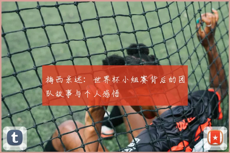梅西亲述:世界杯小组赛背后的团队故事与个人感悟