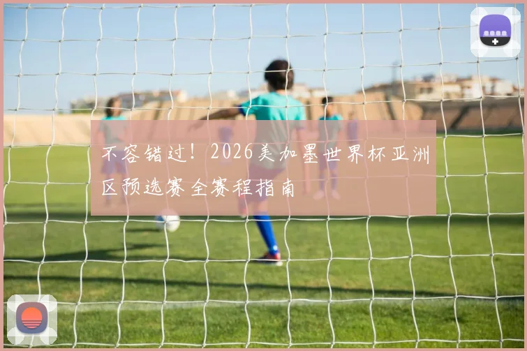 不容错过！2026美加墨世界杯亚洲区预选赛全赛程指南