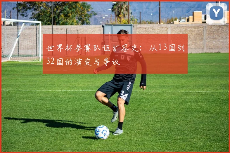 世界杯参赛队伍扩容史:从13国到32国的演变与争议