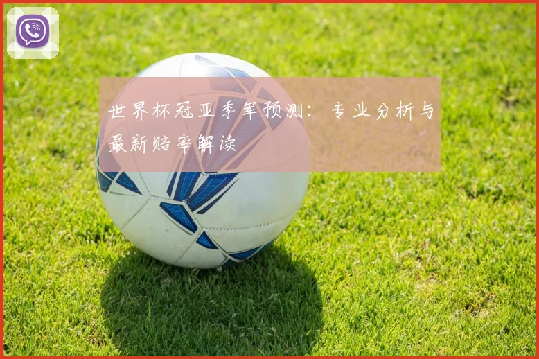 世界杯冠亚季军预测:专业分析与最新赔率解读